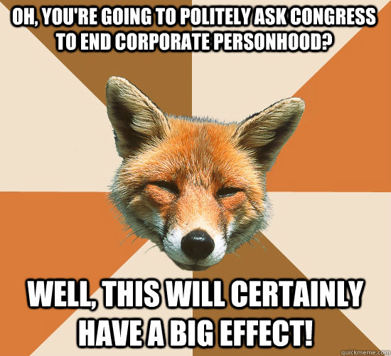 Oh, you're going to politely ask Congress to end corporate personhood? Well, this will certainly have a big effect!  Condescending Fox