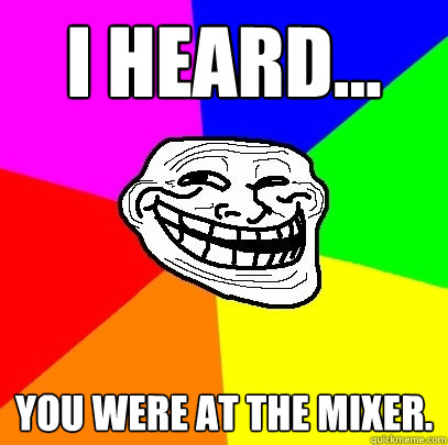 I heard... you were at the Mixer.  Troll Face