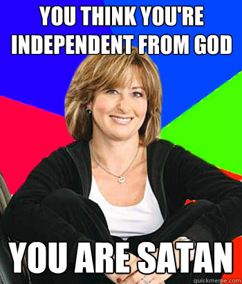 you think you're independent from god you are satan  Sheltering Suburban Mom