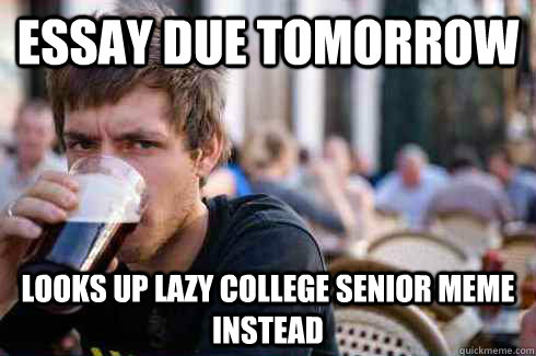 Essay due tomorrow Looks up lazy college senior meme instead  Lazy College Senior