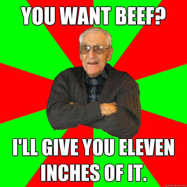 You want beef? I'll give you eleven inches of it. - You want beef? I'll give you eleven inches of it.  Bachelor Grandpa