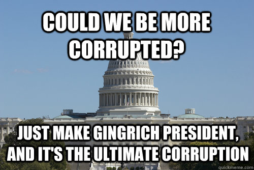 Could we be more corrupted? just make Gingrich president, and it's the ultimate corruption - Could we be more corrupted? just make Gingrich president, and it's the ultimate corruption  Scumbag Congress