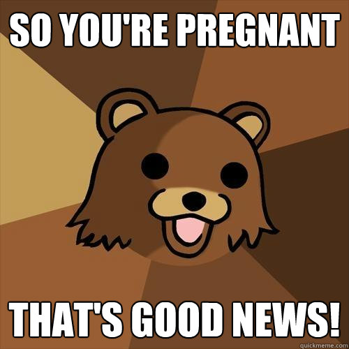 SO YOU'RE PREGNANT THAT'S GOOD NEWS!  Pedobear