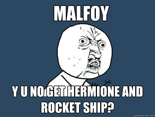 malfoy y u no get hermione and rocket ship?  Y U No