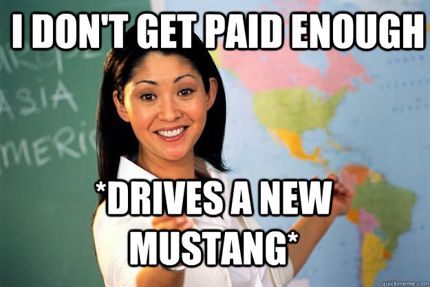 i don't get paid enough *drives a new mustang*  Unhelpful High School Teacher