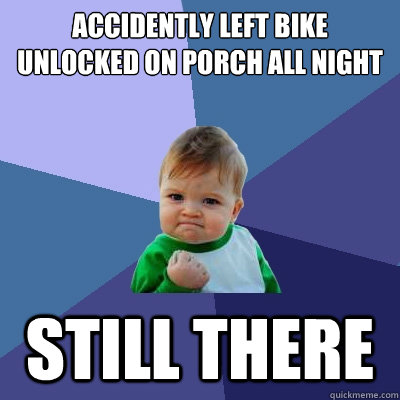 accidently left bike unlocked on porch all night still there  Success Kid