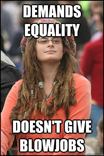 Demands equality Doesn't give blowjobs  College Liberal