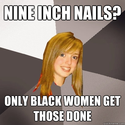 Nine Inch Nails? Only black women get those done  Musically Oblivious 8th Grader