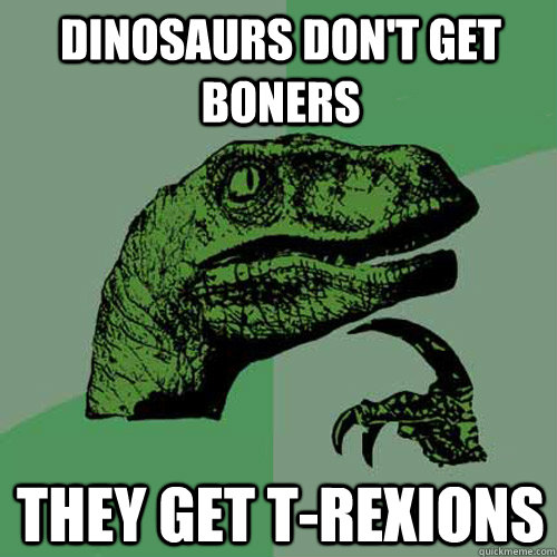 Dinosaurs don't Get Boners They Get T-rexions  Philosoraptor