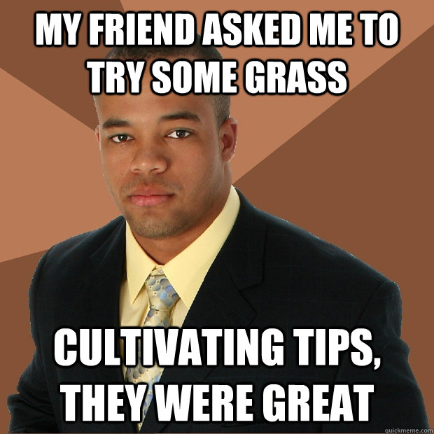 My friend asked me to try some grass cultivating tips, they were great - My friend asked me to try some grass cultivating tips, they were great  Successful Black Man