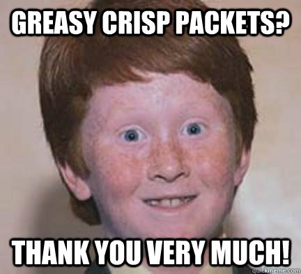 Greasy crisp packets? Thank you very much!  Over Confident Ginger