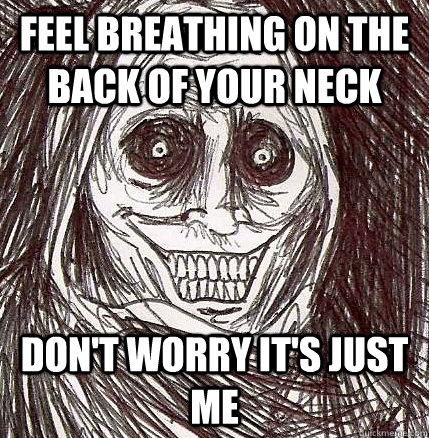 Feel Breathing on the back of your neck Don't worry it's just me - Feel Breathing on the back of your neck Don't worry it's just me  Horrifying Houseguest