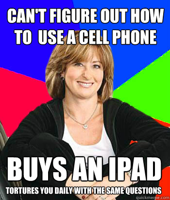 Can't figure out how to  use a cell phone Buys an iPad Tortures you daily with the same questions  Sheltering Suburban Mom