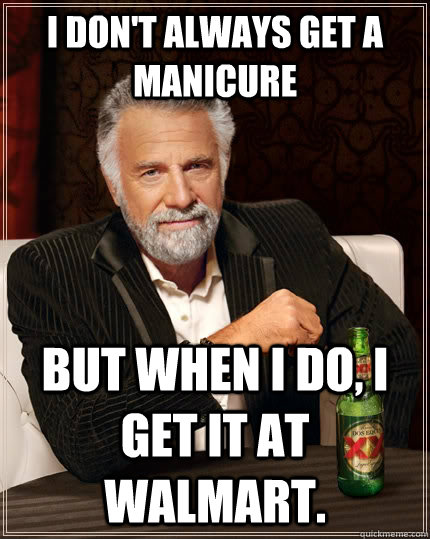 I don't always get a manicure  But when I do, I get it at Walmart. - I don't always get a manicure  But when I do, I get it at Walmart.  The Most Interesting Man In The World