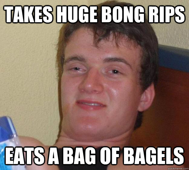 Takes HUGE bong rips eats a bag of bagels  10 Guy