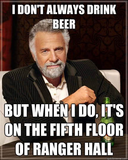 I don't always drink beer but when I do, it's on the fifth floor of Ranger Hall  The Most Interesting Man In The World