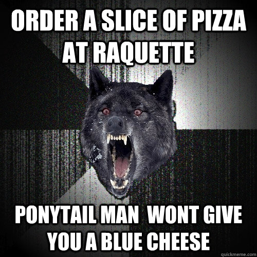 Order a slice of pizza at raquette ponytail man  wont give you a blue cheese  Insanity Wolf