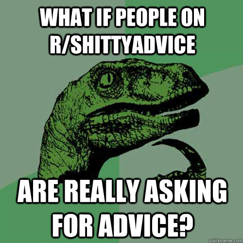 What if people on r/shittyadvice are really asking for advice?  - What if people on r/shittyadvice are really asking for advice?   Philosoraptor