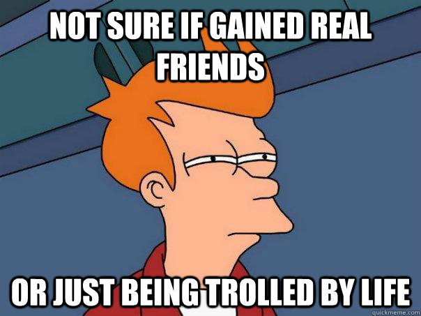 Not sure if gained real friends Or just being trolled by life  Futurama Fry