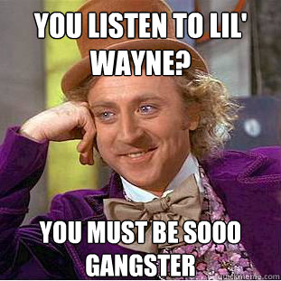 you listen to lil' wayne? you must be sooo gangster - you listen to lil' wayne? you must be sooo gangster  Condescending Wonka