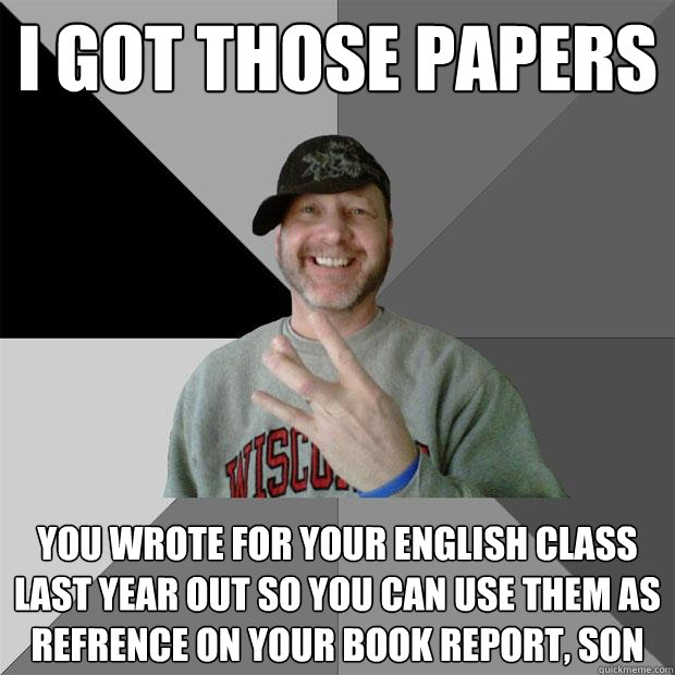 I got those papers You wrote for your english class last year out so you can use them as refrence on your book report, Son  Hood Dad