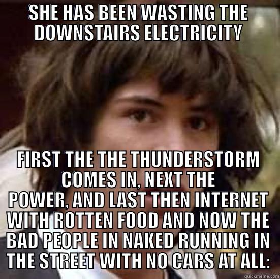 SHE HAS BEEN WASTING THE DOWNSTAIRS ELECTRICITY FIRST THE THE THUNDERSTORM COMES IN, NEXT THE POWER, AND LAST THEN INTERNET WITH ROTTEN FOOD AND NOW THE BAD PEOPLE IN NAKED RUNNING IN THE STREET WITH NO CARS AT ALL: conspiracy keanu