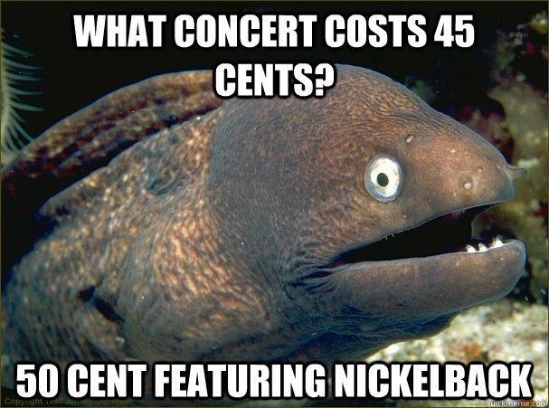 What concert costs 45 cents? 50 cent featuring nickelback - What concert costs 45 cents? 50 cent featuring nickelback  Bad Joke Eel