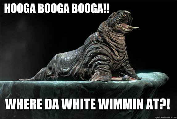 hooga booga booga!! where da white wimmin at?! - hooga booga booga!! where da white wimmin at?!  Sexually Frustrated Walrus