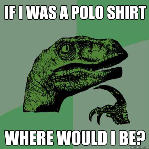 If i was a polo shirt where would i be?  Philosoraptor