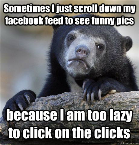 Sometimes I just scroll down my facebook feed to see funny pics because I am too lazy to click on the clicks  Confession Bear