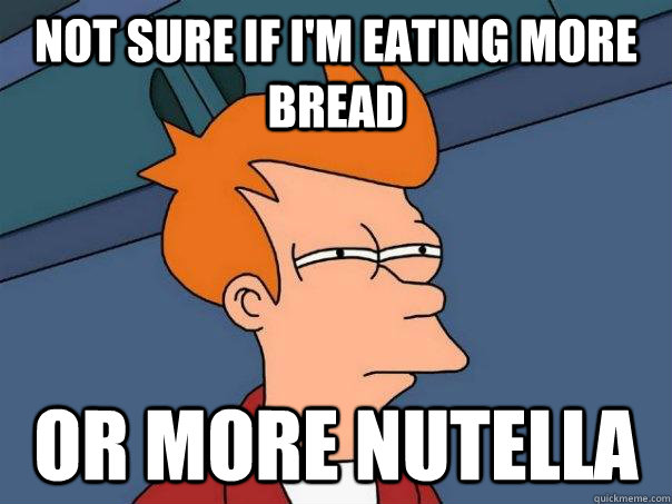 Not sure if I'm eating more bread Or more Nutella  Futurama Fry