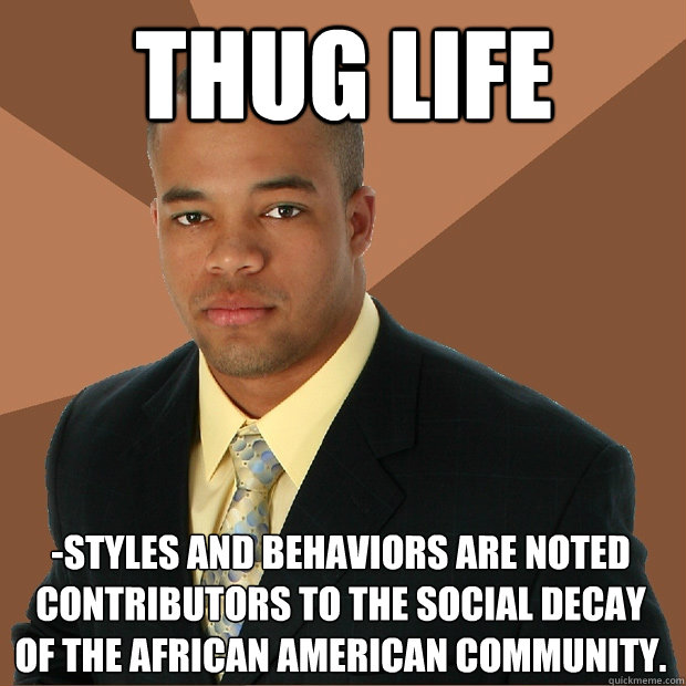 thug life  -styles and behaviors are noted contributors to the social decay of the African American community.  Successful Black Man