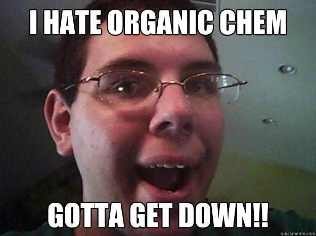 i hate organic chem GOTTA GET DOWN!!  