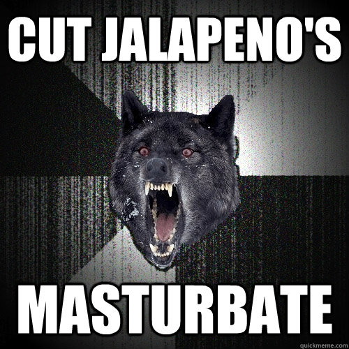 Cut jalapeno's Masturbate  Insanity Wolf