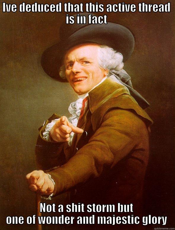 IVE DEDUCED THAT THIS ACTIVE THREAD IS IN FACT NOT A SHIT STORM BUT ONE OF WONDER AND MAJESTIC GLORY Joseph Ducreux