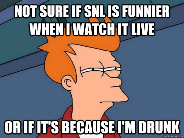 Not sure if SNL is funnier when I watch it live Or if it's because I'm drunk   Futurama Fry