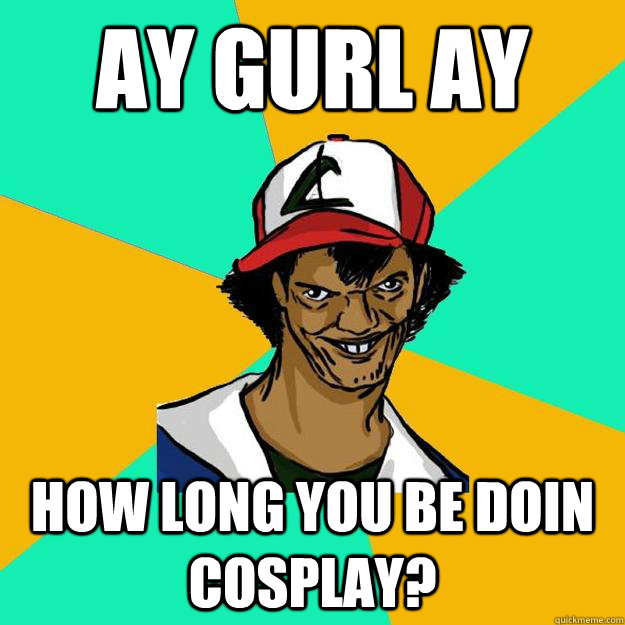 ay gurl ay How long you be doin cosplay?  Ash Pedreiro