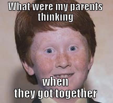 WHAT WERE MY PARENTS THINKING WHEN THEY GOT TOGETHER Over Confident Ginger