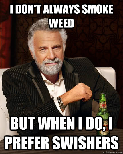 I don't always smoke weed But when I do, I prefer Swishers - I don't always smoke weed But when I do, I prefer Swishers  The Most Interesting Man In The World