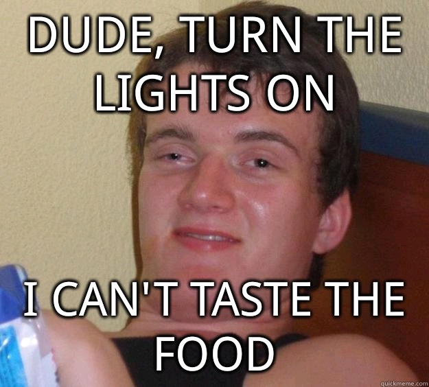 Dude, turn the lights on I can't taste the food  10 Guy