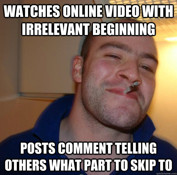 watches online video with irrelevant beginning posts comment telling others what part to skip to - watches online video with irrelevant beginning posts comment telling others what part to skip to  Misc