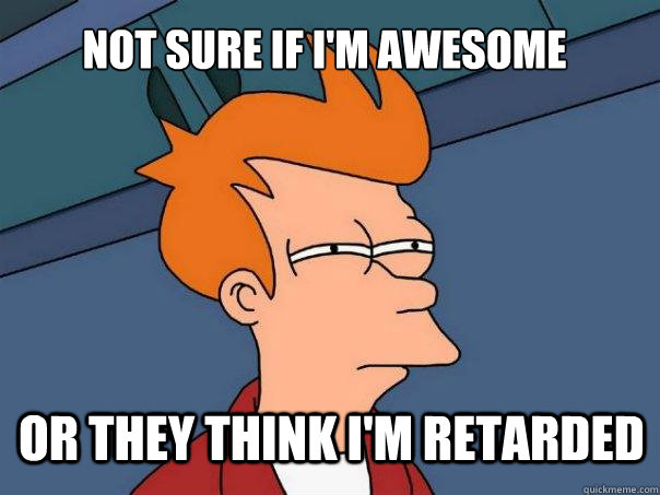 Not Sure if I'm awesome Or they think I'm retarded  Futurama Fry