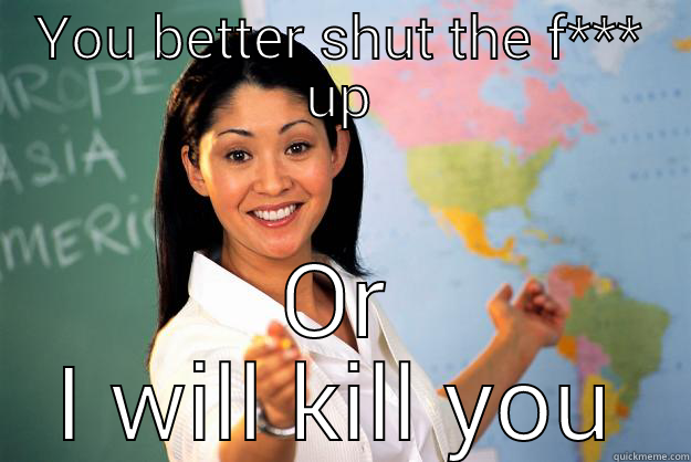 YOU BETTER SHUT THE F*** UP OR I WILL KILL YOU Unhelpful High School Teacher