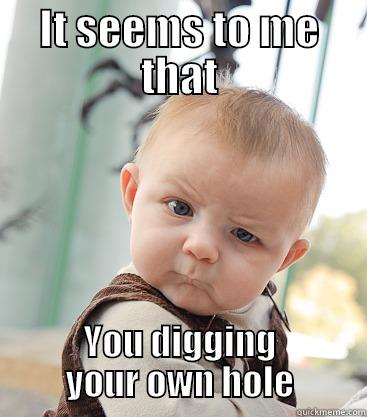 IT SEEMS TO ME THAT YOU DIGGING YOUR OWN HOLE skeptical baby