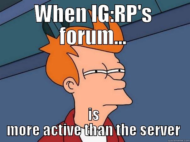 WHEN IG:RP'S FORUM... IS MORE ACTIVE THAN THE SERVER Futurama Fry