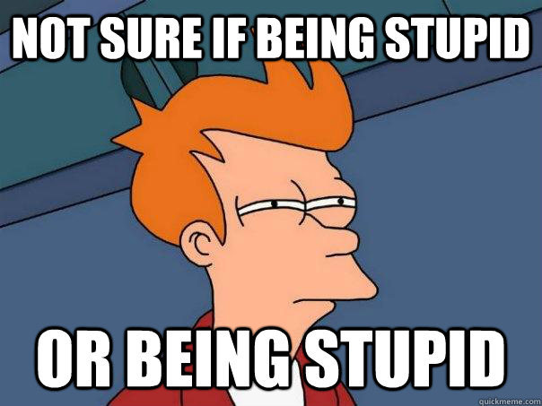 Not sure if being stupid or being stupid  Futurama Fry