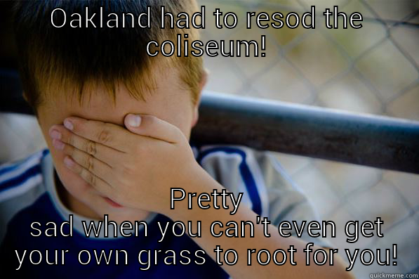 OAKLAND HAD TO RESOD THE COLISEUM! PRETTY SAD WHEN YOU CAN'T EVEN GET YOUR OWN GRASS TO ROOT FOR YOU! Confession kid