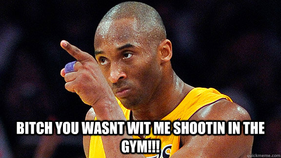  BITCH YOU WASNT WIT ME SHOOTIN IN THE GYM!!!  