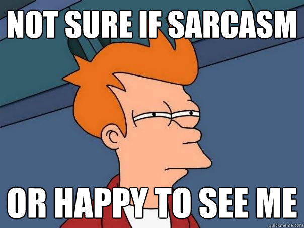 Not sure if sarcasm Or happy to see me  Futurama Fry