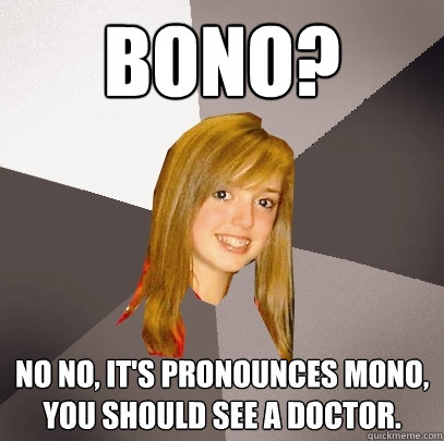 BONO? No no, it's pronounces mono, you should see a doctor.  Musically Oblivious 8th Grader